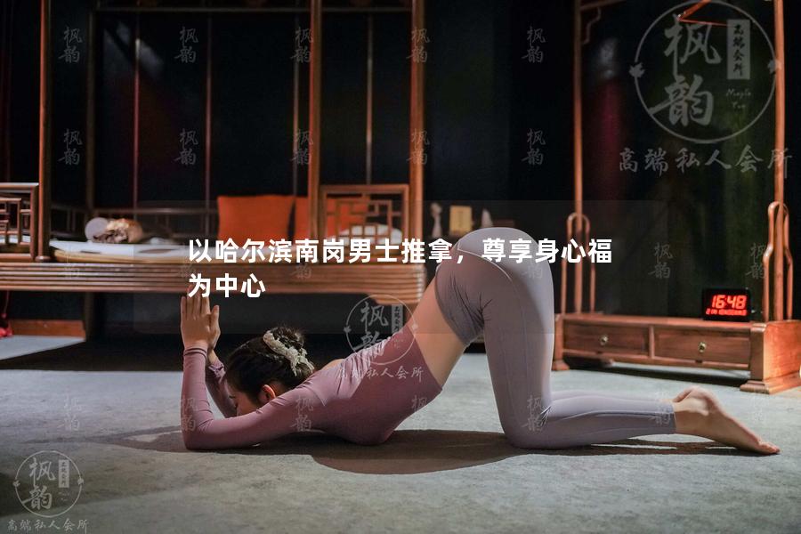 以哈尔滨南岗男士推拿，尊享身心福为中心