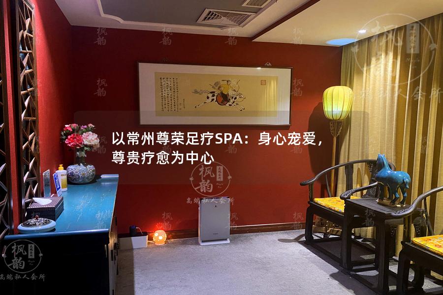 以常州尊荣足疗SPA：身心宠爱，尊贵疗愈为中心