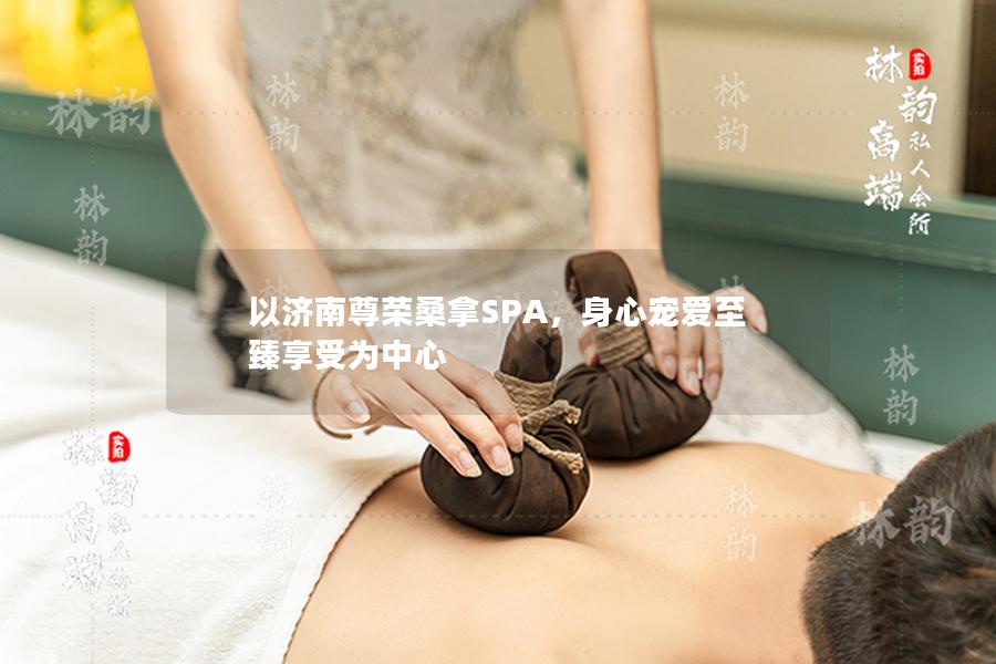 以济南尊荣桑拿SPA，身心宠爱至臻享受为中心