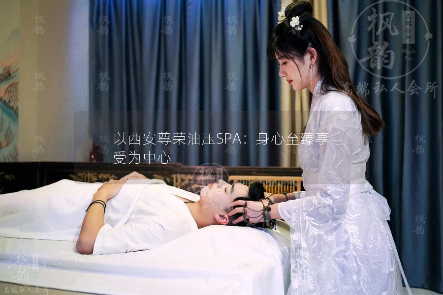 以西安尊荣油压SPA：身心至臻享受为中心