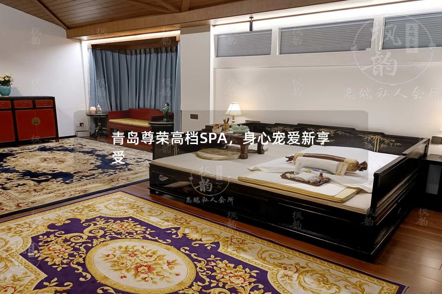 青岛尊荣高档SPA，身心宠爱新享受