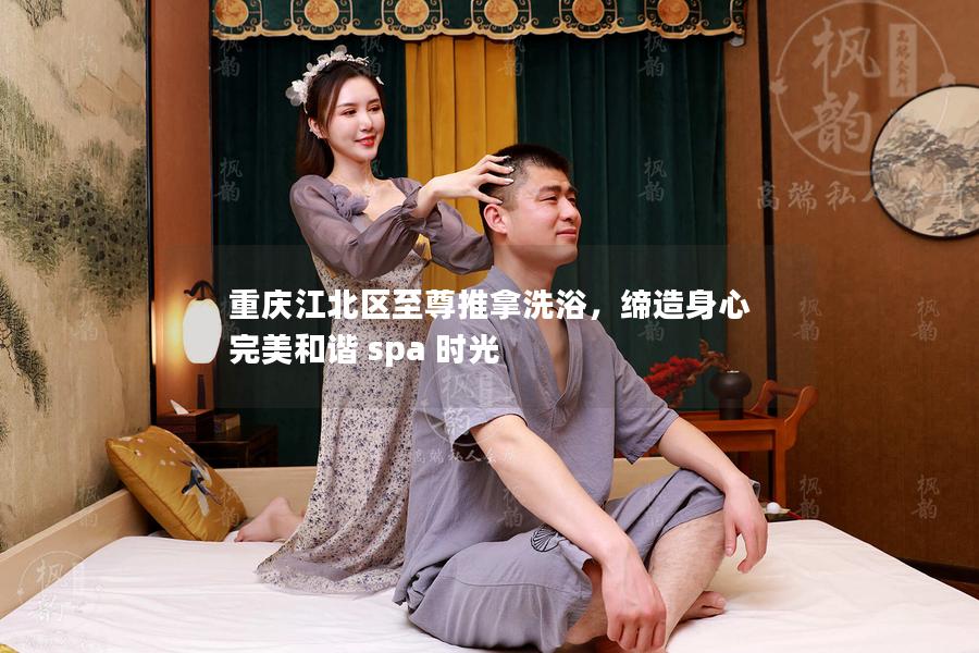 重庆江北区至尊推拿洗浴，缔造身心完美和谐 spa 时光