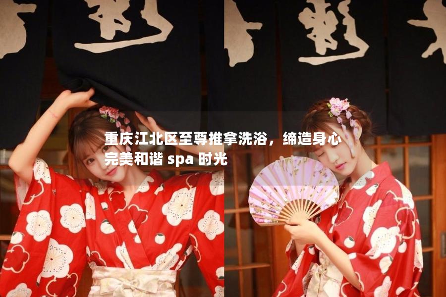 重庆江北区至尊推拿洗浴，缔造身心完美和谐 spa 时光