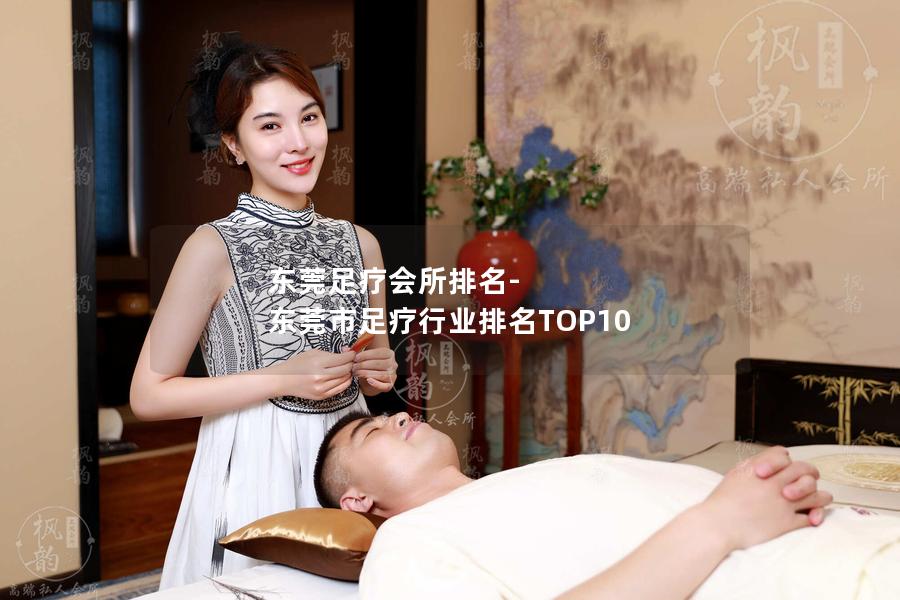 东莞足疗会所排名-东莞市足疗行业排名TOP10