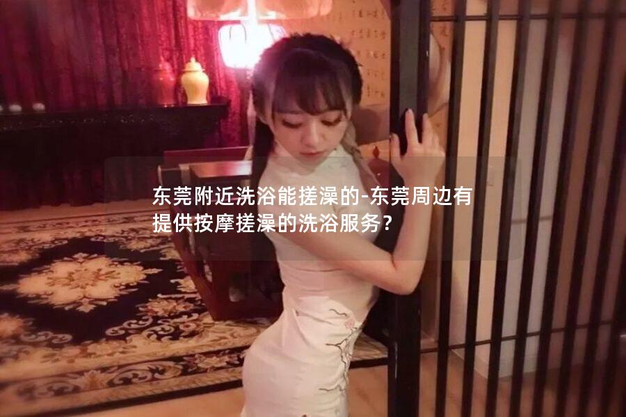 东莞附近洗浴能搓澡的-东莞周边有提供按摩搓澡的洗浴服务？