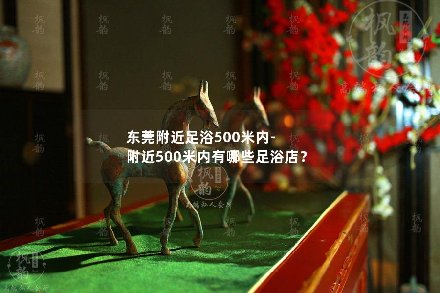 东莞附近足浴500米内-附近500米内有哪些足浴店？