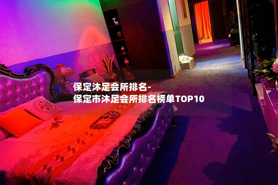 保定沐足会所排名-保定市沐足会所排名榜单TOP10