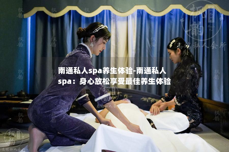 南通私人spa养生体验-南通私人spa：身心放松享受最佳养生体验