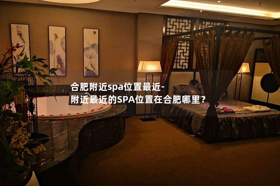 合肥附近spa位置最近-附近最近的SPA位置在合肥哪里？