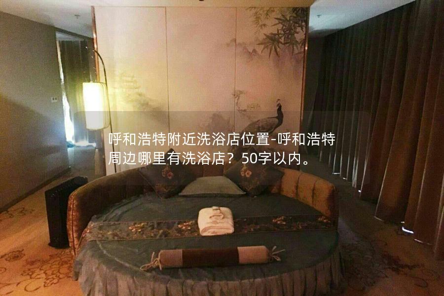 呼和浩特附近洗浴店位置-呼和浩特周边哪里有洗浴店？50字以内。