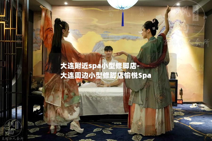 大连附近spa小型修脚店-大连周边小型修脚店愉悦Spa