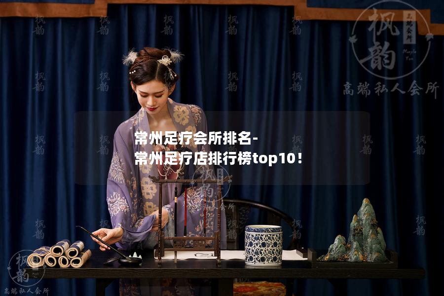 常州足疗会所排名-常州足疗店排行榜top10！