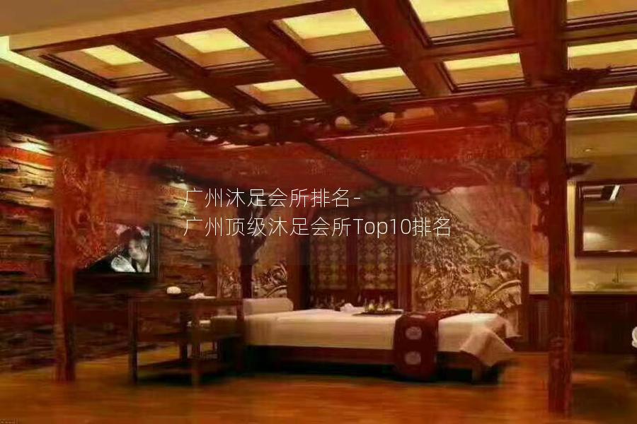 广州沐足会所排名-广州顶级沐足会所Top10排名