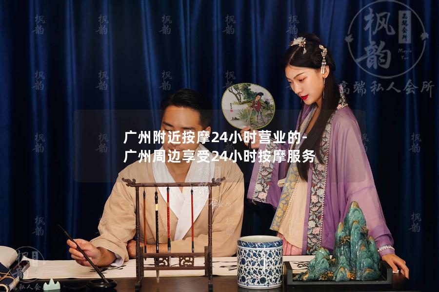 广州附近按摩24小时营业的-广州周边享受24小时按摩服务