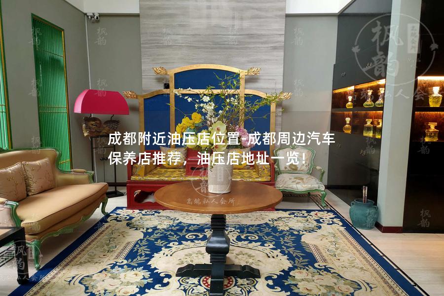 成都附近油压店位置-成都周边汽车保养店推荐，油压店地址一览！