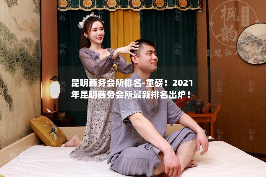 昆明商务会所排名-重磅！2021年昆明商务会所最新排名出炉！