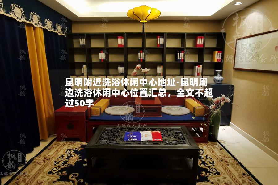 昆明附近洗浴休闲中心地址-昆明周边洗浴休闲中心位置汇总，全文不超过50字