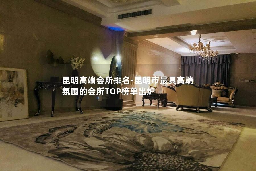 昆明高端会所排名-昆明市最具高端氛围的会所TOP榜单出炉