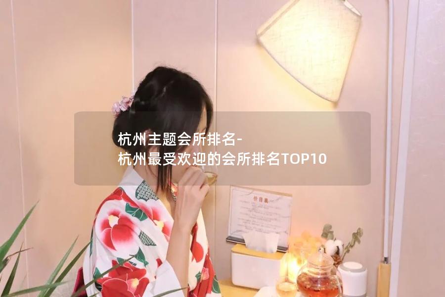 杭州主题会所排名-杭州最受欢迎的会所排名TOP10