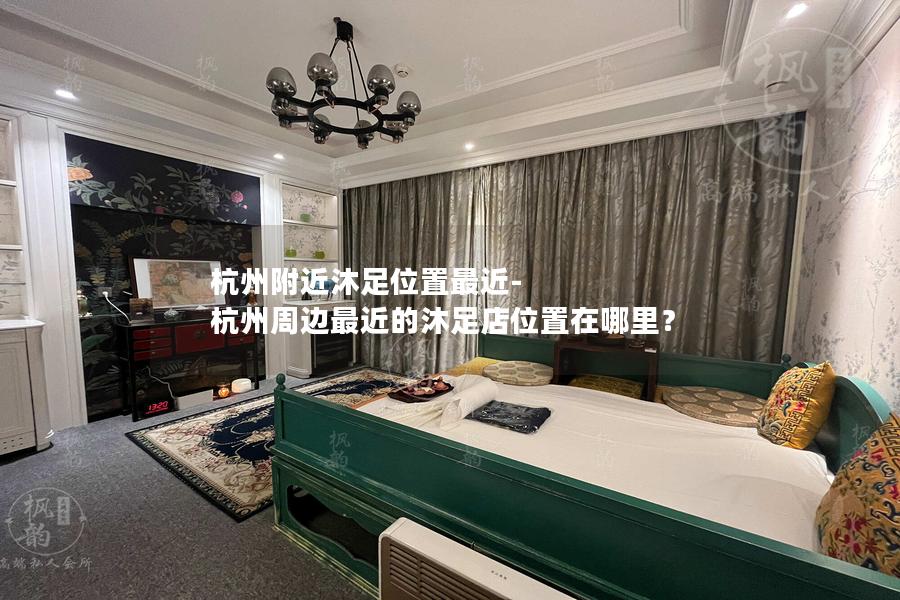 杭州附近沐足位置最近-杭州周边最近的沐足店位置在哪里？