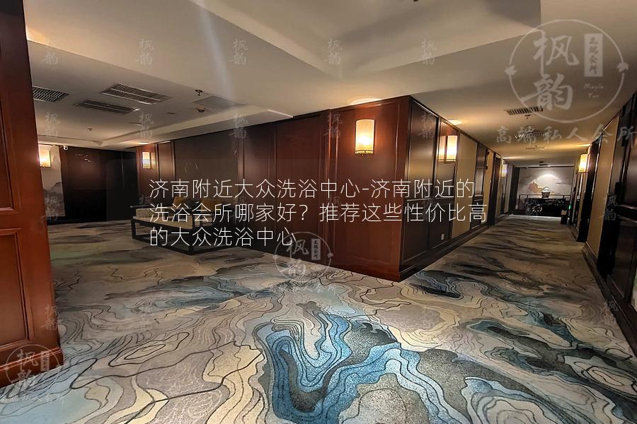 济南附近大众洗浴中心-济南附近的洗浴会所哪家好？推荐这些性价比高的大众洗浴中心