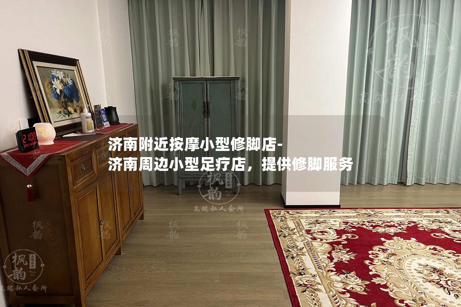 济南附近按摩小型修脚店-济南周边小型足疗店，提供修脚服务