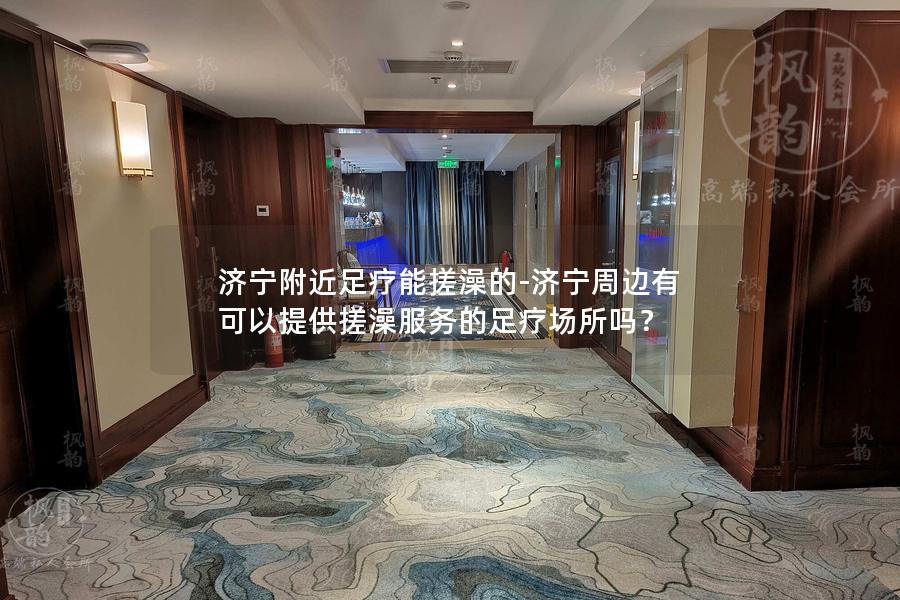 济宁附近足疗能搓澡的-济宁周边有可以提供搓澡服务的足疗场所吗？