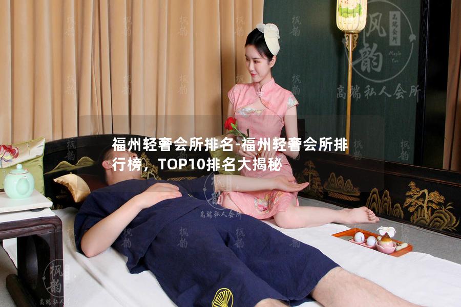 福州轻奢会所排名-福州轻奢会所排行榜，TOP10排名大揭秘