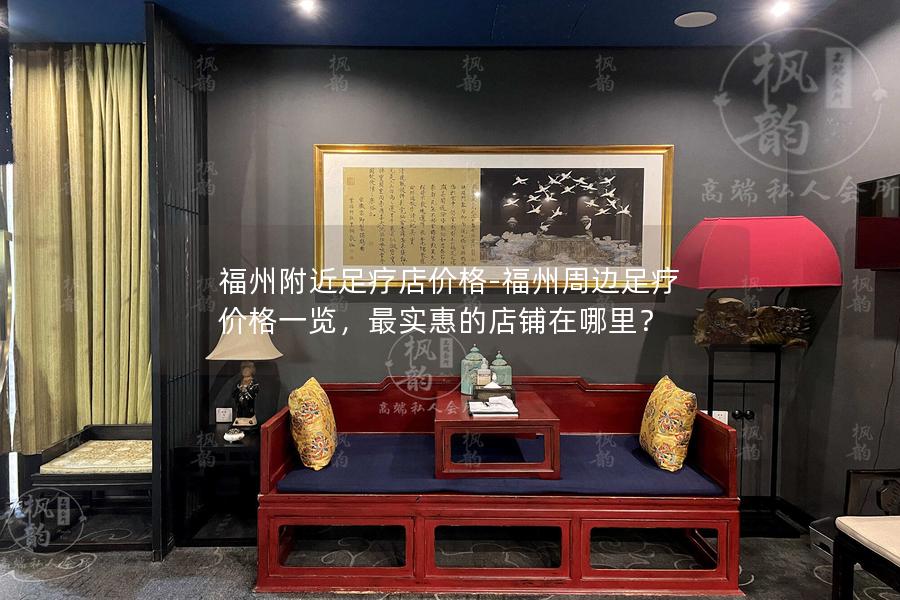 福州附近足疗店价格-福州周边足疗价格一览，最实惠的店铺在哪里？