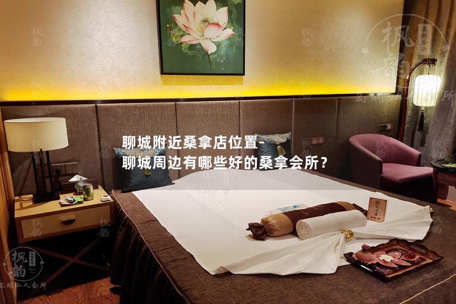 聊城附近桑拿店位置-聊城周边有哪些好的桑拿会所？