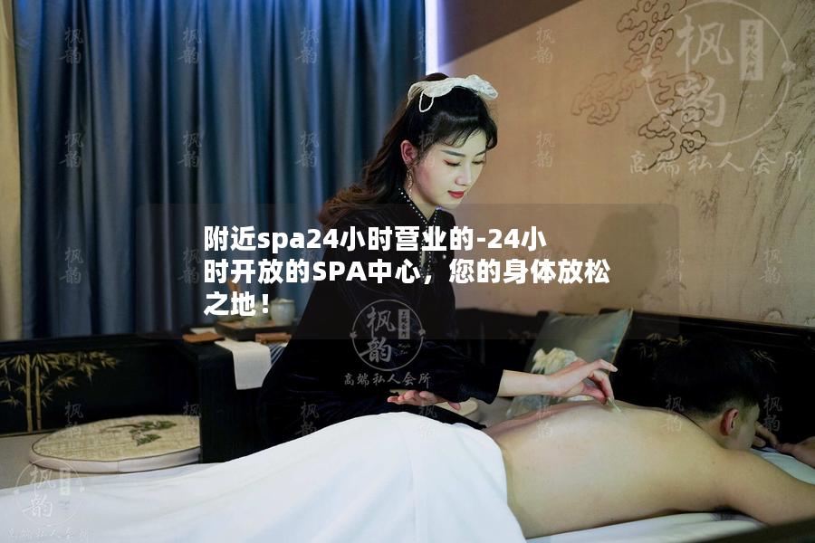 附近spa24小时营业的-24小时开放的SPA中心，您的身体放松之地！