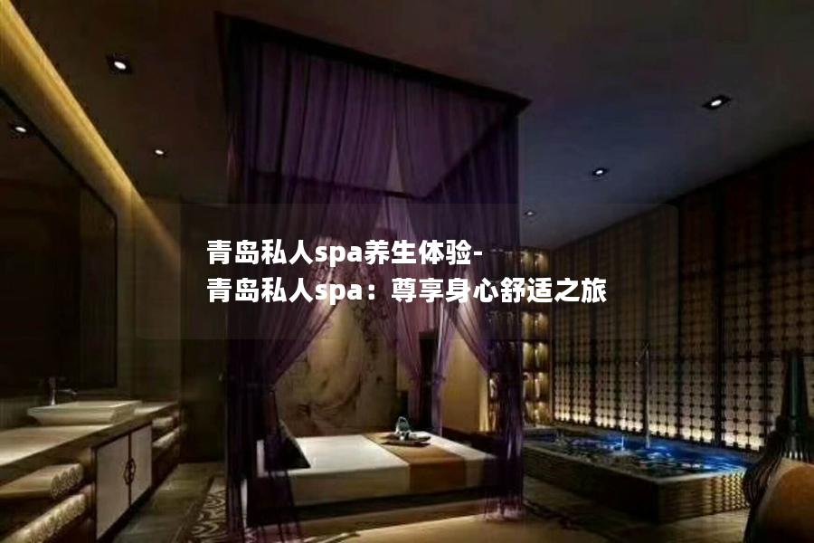 青岛私人spa养生体验-青岛私人spa：尊享身心舒适之旅