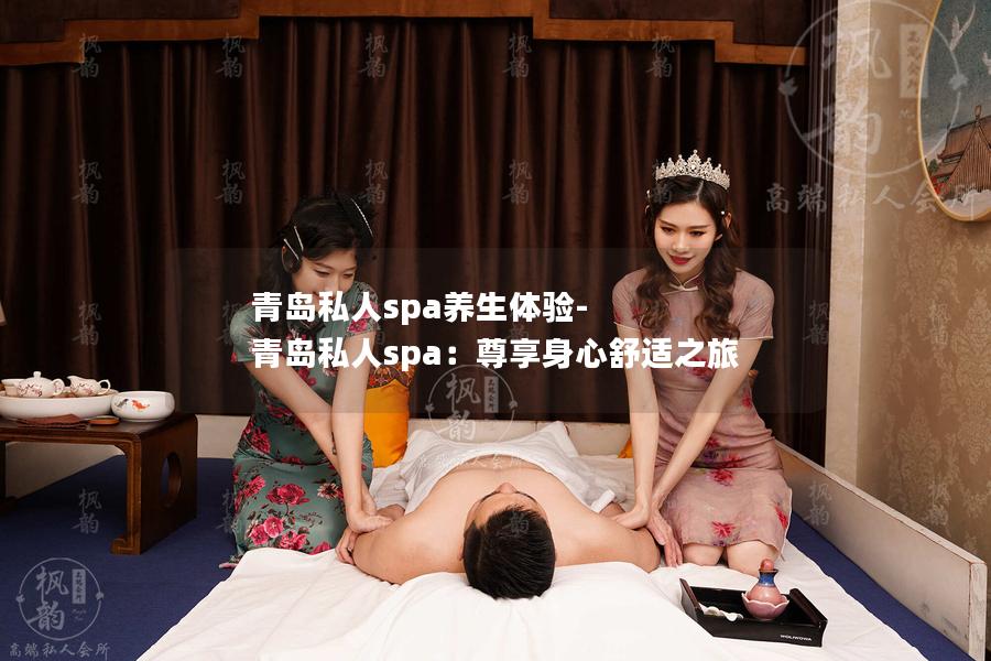 青岛私人spa养生体验-青岛私人spa：尊享身